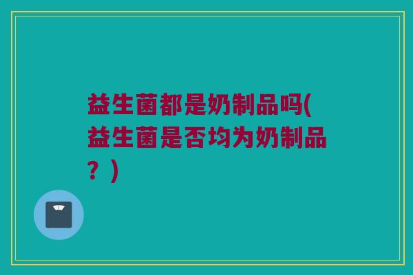 益生菌都是奶制品吗(益生菌是否均为奶制品?) 益生菌都是奶制品吗(益生菌是否均为奶制品?)