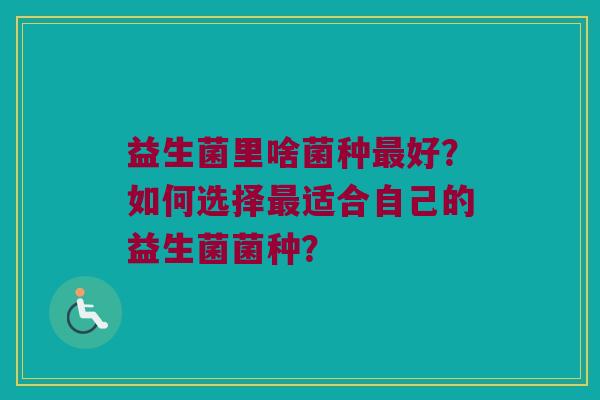 益生菌里啥菌种好？如何选择适合自己的益生菌菌种？