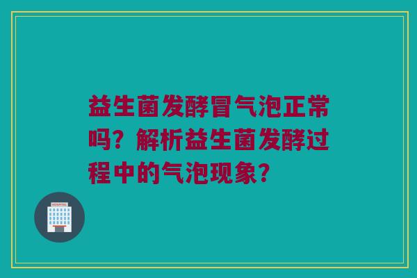 益生菌发酵冒气泡正常吗?解析益生菌发酵过程中的气泡现象? 益生菌发酵冒气泡正常吗?解析益生菌发酵过程中的气泡现象?