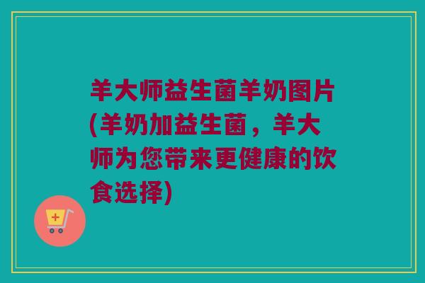 羊大师益生菌羊奶图片(羊奶加益生菌，羊大师为您带来更健康的饮食选择)