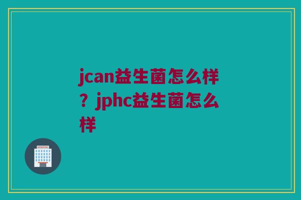 jcan益生菌怎么样?jphc益生菌怎么样 jcan益生菌怎么样?jphc益生菌怎么样