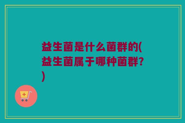 益生菌是什么菌群的(益生菌属于哪种菌群？)