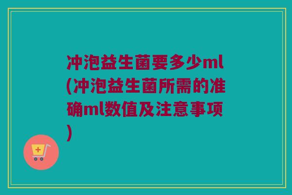 冲泡益生菌要多少ml(冲泡益生菌所需的准确ml数值及注意事项) 冲泡益生菌要多少ml(冲泡益生菌所需的准确ml数值及注意事项)