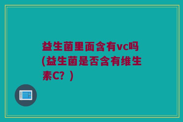 益生菌里面含有vc吗(益生菌是否含有维生素C?) 益生菌里面含有vc吗(益生菌是否含有维生素C?)