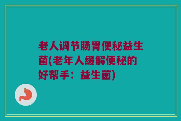 老人调节肠胃便秘益生菌(老年人缓解便秘的好帮手：益生菌)