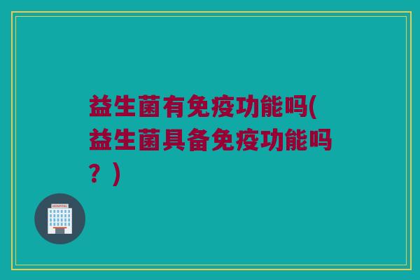 益生菌有功能吗(益生菌具备功能吗?) 益生菌有功能吗(益生菌具备功能吗?)