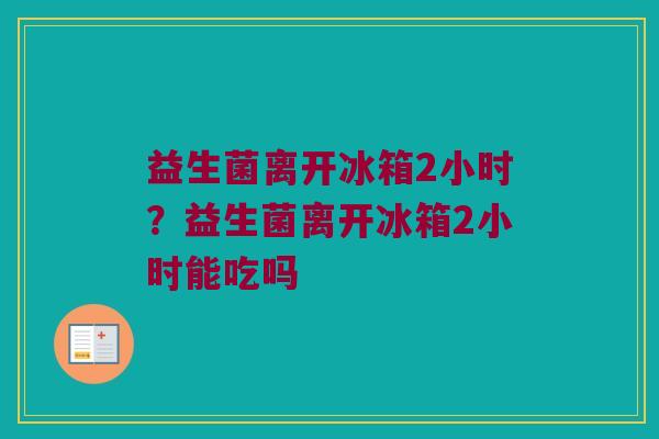 益生菌离开冰箱2小时?益生菌离开冰箱2小时能吃吗 益生菌离开冰箱2小时?益生菌离开冰箱2小时能吃吗