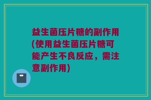 益生菌压片糖的副作用(使用益生菌压片糖可能产生不良反应,需注意副作用) 益生菌压片糖的副作用(使用益生菌压片糖可能产生不良反应,需注意副作用)