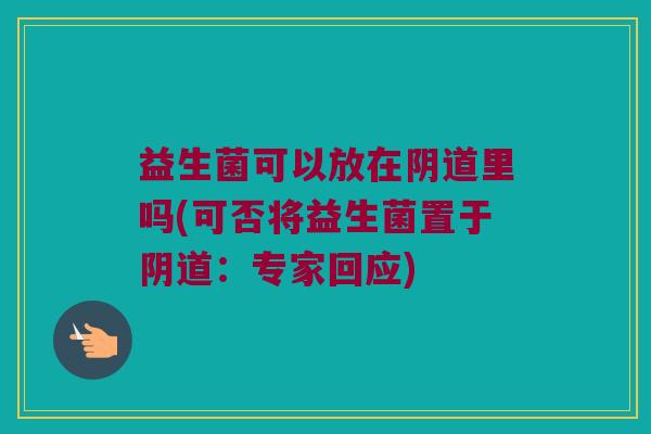 益生菌可以放在里吗(可否将益生菌置于:专家回应) 益生菌可以放在里吗(可否将益生菌置于:专家回应)