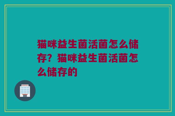 猫咪益生菌活菌怎么储存？猫咪益生菌活菌怎么储存的