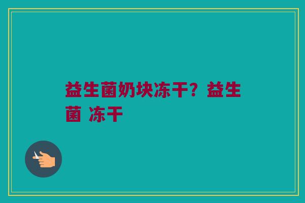益生菌奶块冻干？益生菌 冻干