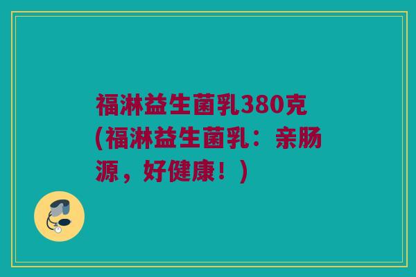 福淋益生菌乳380克(福淋益生菌乳:亲肠源,好健康!) 福淋益生菌乳380克(福淋益生菌乳:亲肠源,好健康!)