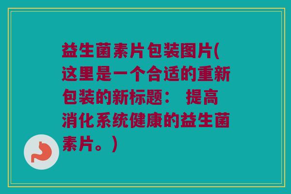 益生菌素片包装图片(这里是一个合适的重新包装的新标题: 提高消化系统健康的益生菌素片。) 益生菌素片包装图片(这里是一个合适的重新包装的新标题: 提高消化系统健康的益生菌素片。)