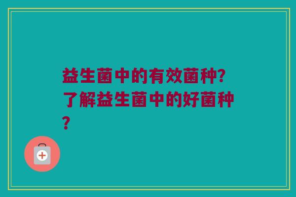 益生菌中的有效菌种?了解益生菌中的好菌种? 益生菌中的有效菌种?了解益生菌中的好菌种?