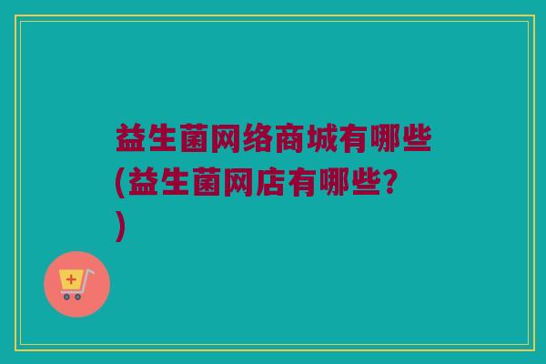 益生菌网络商城有哪些(益生菌网店有哪些？)
