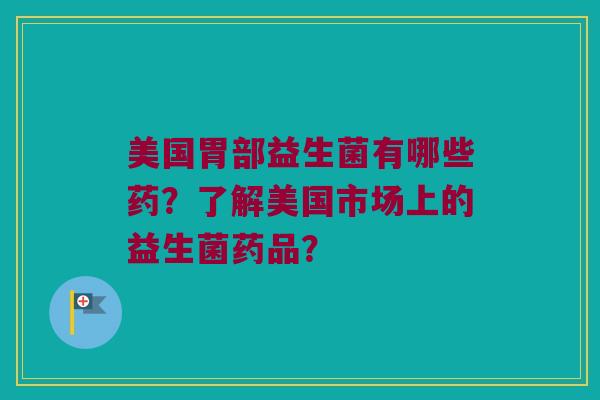 美国胃部益生菌有哪些药？了解美国市场上的益生菌药品？