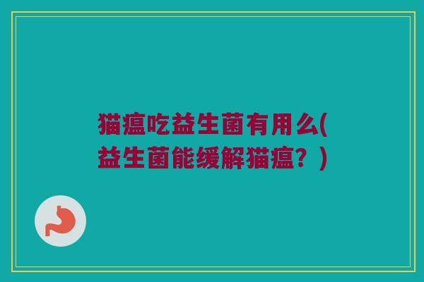 猫瘟吃益生菌有用么(益生菌能缓解猫瘟?) 猫瘟吃益生菌有用么(益生菌能缓解猫瘟?)