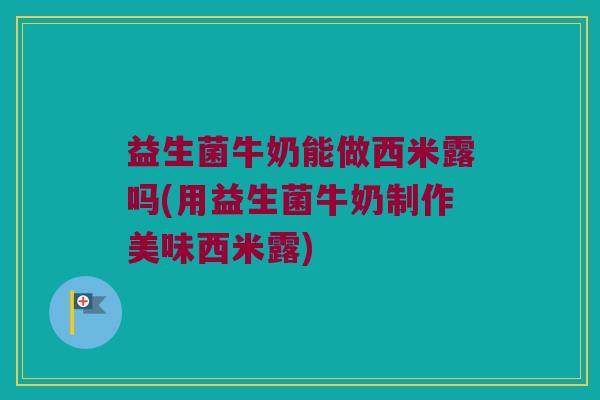 益生菌牛奶能做西米露吗(用益生菌牛奶制作美味西米露)