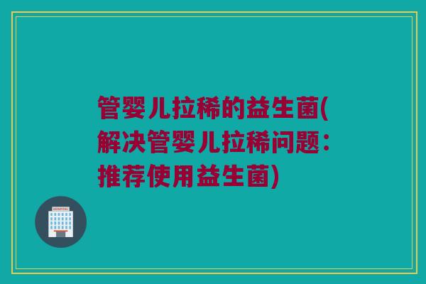 管婴儿拉稀的益生菌(解决管婴儿拉稀问题：推荐使用益生菌)