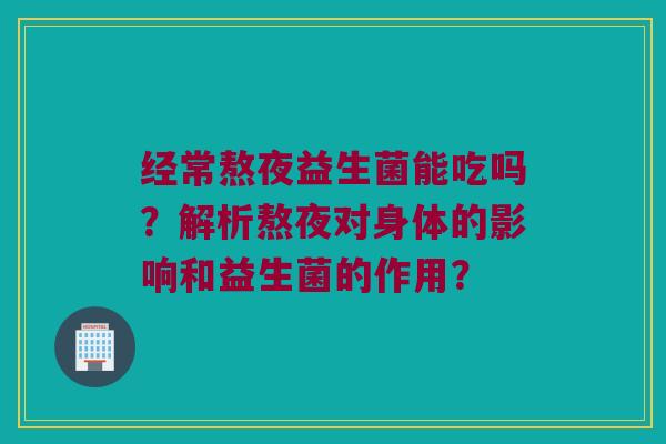 经常熬夜益生菌能吃吗?解析熬夜对身体的影响和益生菌的作用? 经常熬夜益生菌能吃吗?解析熬夜对身体的影响和益生菌的作用?