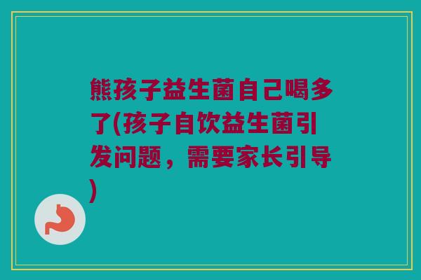 熊孩子益生菌自己喝多了(孩子自饮益生菌引发问题,需要家长引导) 熊孩子益生菌自己喝多了(孩子自饮益生菌引发问题,需要家长引导)