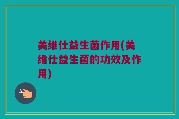 美维仕益生菌作用(美维仕益生菌的功效及作用)
