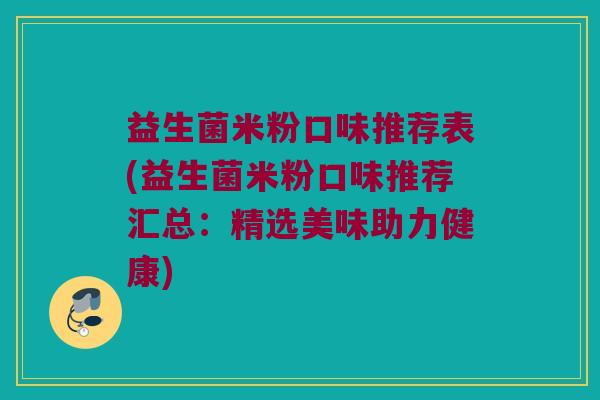 益生菌米粉口味推荐表(益生菌米粉口味推荐汇总:精选美味助力健康) 益生菌米粉口味推荐表(益生菌米粉口味推荐汇总:精选美味助力健康)
