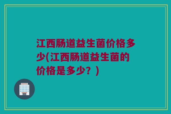 江西肠道益生菌价格多少(江西肠道益生菌的价格是多少？)