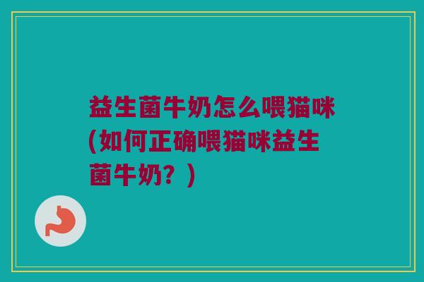 益生菌牛奶怎么喂猫咪(如何正确喂猫咪益生菌牛奶？)