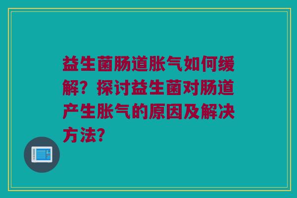 益生菌肠道如何缓解?探讨益生菌对肠道产生的原因及解决方法? 益生菌肠道如何缓解?探讨益生菌对肠道产生的原因及解决方法?