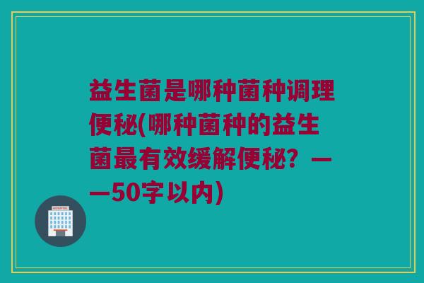 益生菌是哪种菌种调理(哪种菌种的益生菌有效缓解?——50字以内) 益生菌是哪种菌种调理(哪种菌种的益生菌有效缓解?——50字以内)