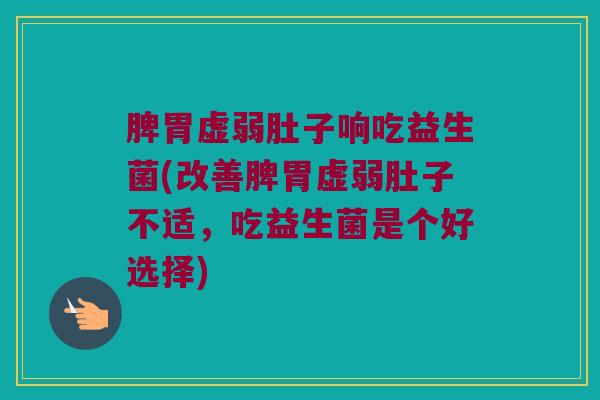 脾胃虚弱肚子响吃益生菌(改善脾胃虚弱肚子不适,吃益生菌是个好选择) 脾胃虚弱肚子响吃益生菌(改善脾胃虚弱肚子不适,吃益生菌是个好选择)