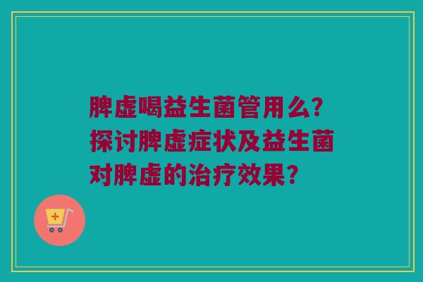 脾虚喝益生菌管用么?探讨脾虚症状及益生菌对脾虚的效果? 脾虚喝益生菌管用么?探讨脾虚症状及益生菌对脾虚的效果?