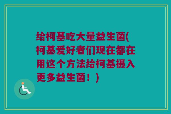 给柯基吃大量益生菌(柯基爱好者们现在都在用这个方法给柯基摄入更多益生菌!) 给柯基吃大量益生菌(柯基爱好者们现在都在用这个方法给柯基摄入更多益生菌!)