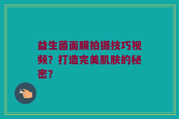 益生菌面膜拍摄技巧视频?打造完美的秘密? 益生菌面膜拍摄技巧视频?打造完美的秘密?