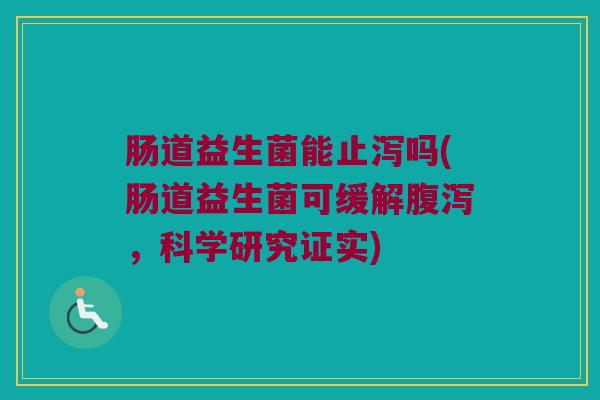 肠道益生菌能止泻吗(肠道益生菌可缓解腹泻，科学研究证实)