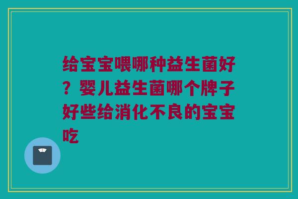 给宝宝喂哪种益生菌好?婴儿益生菌哪个牌子好些给的宝宝吃 给宝宝喂哪种益生菌好?婴儿益生菌哪个牌子好些给的宝宝吃