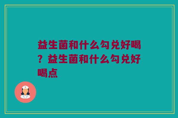 益生菌和什么勾兑好喝?益生菌和什么勾兑好喝点 益生菌和什么勾兑好喝?益生菌和什么勾兑好喝点