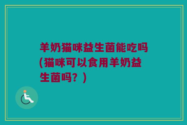 羊奶猫咪益生菌能吃吗(猫咪可以食用羊奶益生菌吗？)