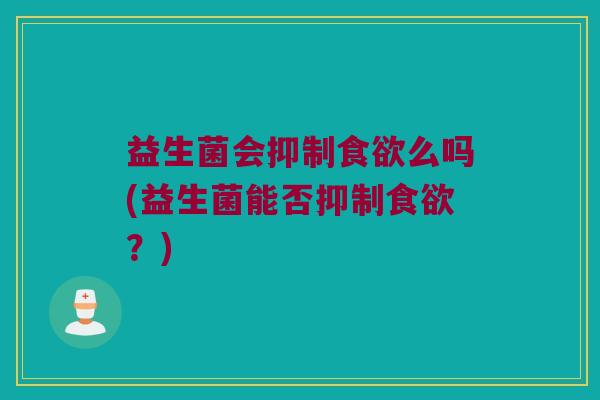益生菌会抑制么吗(益生菌能否抑制?) 益生菌会抑制么吗(益生菌能否抑制?)