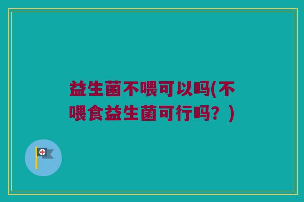 益生菌不喂可以吗(不喂食益生菌可行吗？)