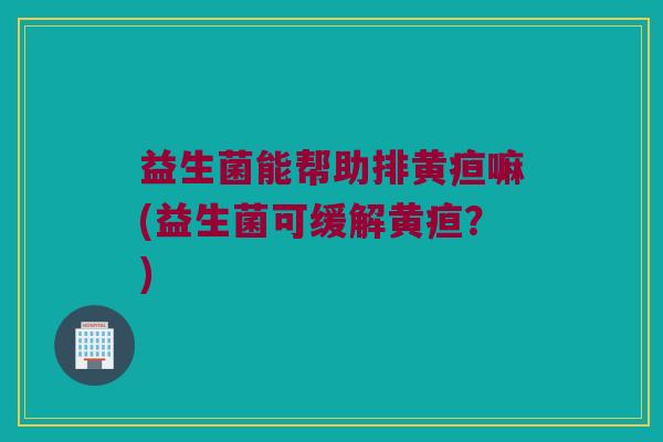 益生菌能帮助排黄疸嘛(益生菌可缓解黄疸?) 益生菌能帮助排黄疸嘛(益生菌可缓解黄疸?)