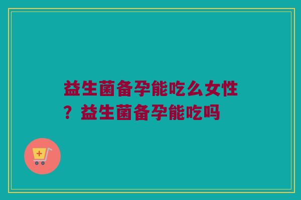 益生菌备孕能吃么女性?益生菌备孕能吃吗 益生菌备孕能吃么女性?益生菌备孕能吃吗
