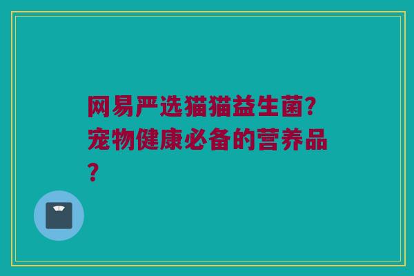 网易严选猫猫益生菌?宠物健康必备的营养品? 网易严选猫猫益生菌?宠物健康必备的营养品?