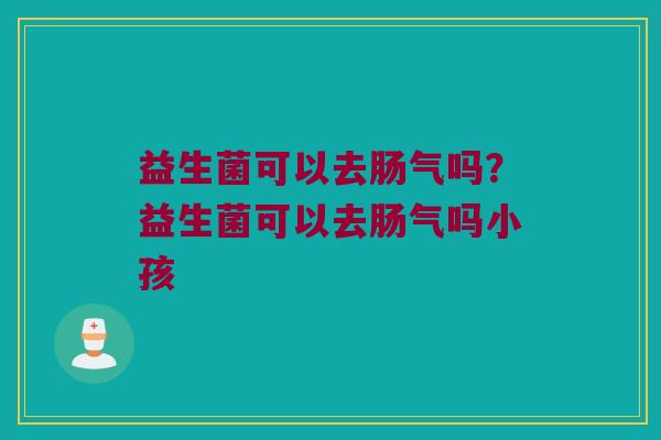 益生菌可以去肠气吗?益生菌可以去肠气吗小孩 益生菌可以去肠气吗?益生菌可以去肠气吗小孩