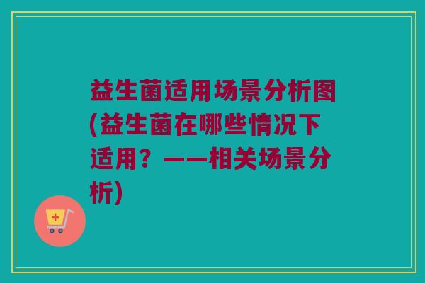 益生菌适用场景分析图(益生菌在哪些情况下适用?——相关场景分析) 益生菌适用场景分析图(益生菌在哪些情况下适用?——相关场景分析)