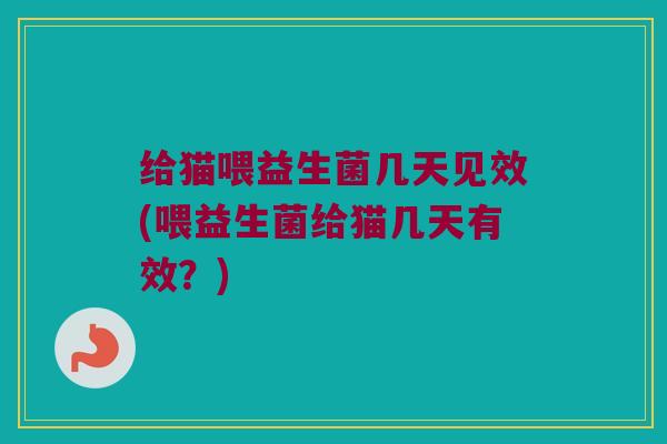 给猫喂益生菌几天见效(喂益生菌给猫几天有效？)