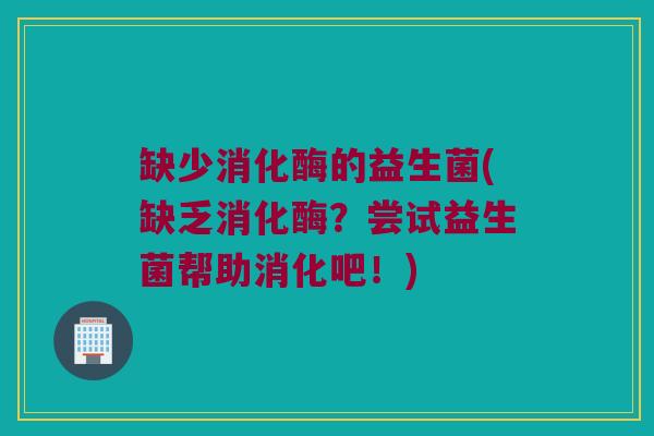 缺少消化酶的益生菌(缺乏消化酶？尝试益生菌帮助消化吧！)