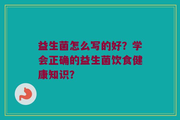 益生菌怎么写的好？学会正确的益生菌饮食健康知识？
