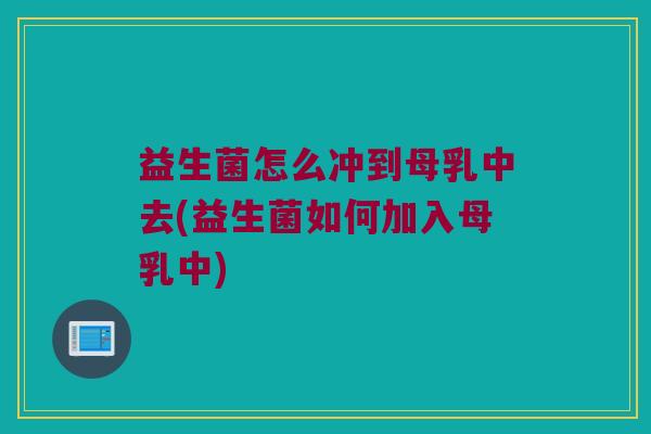 益生菌怎么冲到母乳中去(益生菌如何加入母乳中) 益生菌怎么冲到母乳中去(益生菌如何加入母乳中)